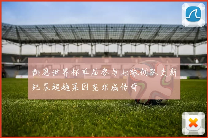 凯恩世界杯单届参与七球创队史新纪录超越莱因克尔成传奇