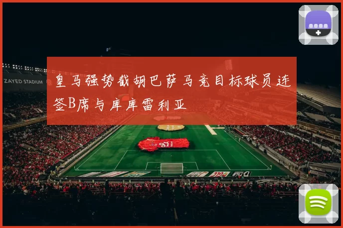 皇马强势截胡巴萨马竞目标球员连签B席与库库雷利亚