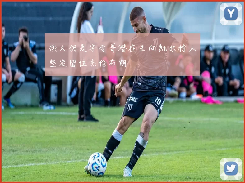 热火仍是字母哥潜在去向凯尔特人坚定留住杰伦布朗