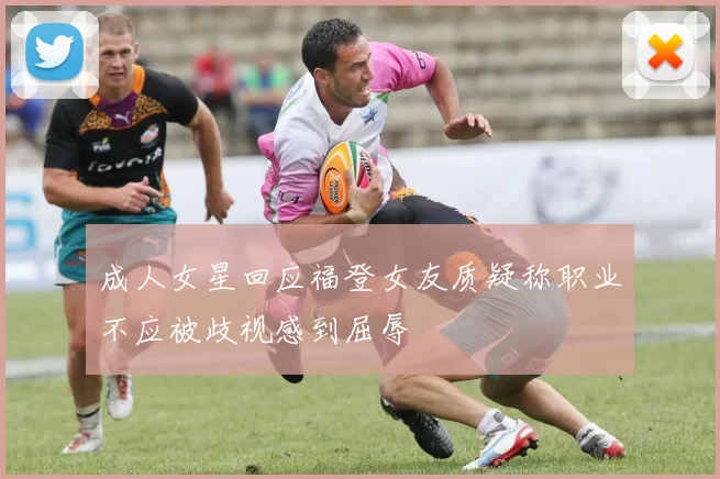 成人女星回应福登女友质疑称职业不应被歧视感到屈辱