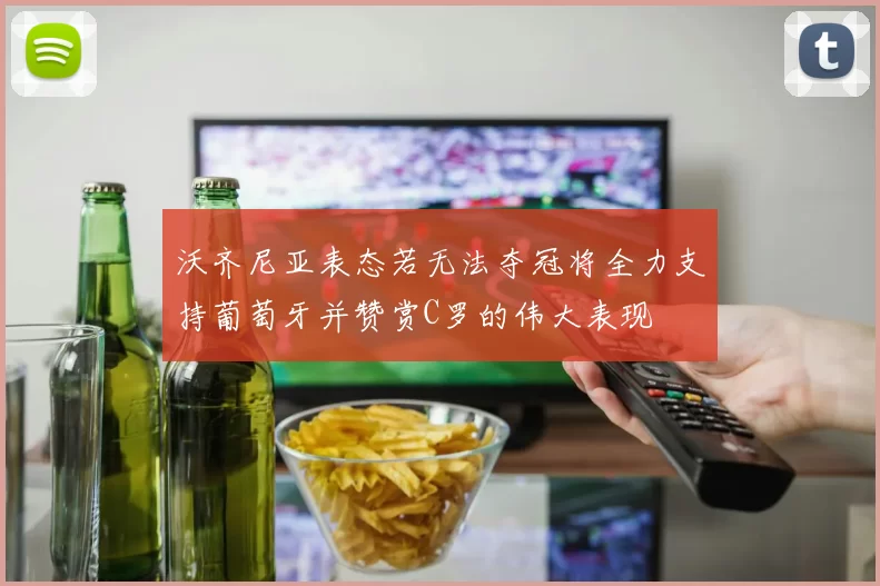 沃齐尼亚表态若无法夺冠将全力支持葡萄牙并赞赏C罗的伟大表现