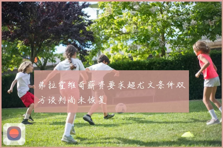弗拉霍维奇薪资要求超尤文条件双方谈判尚未恢复