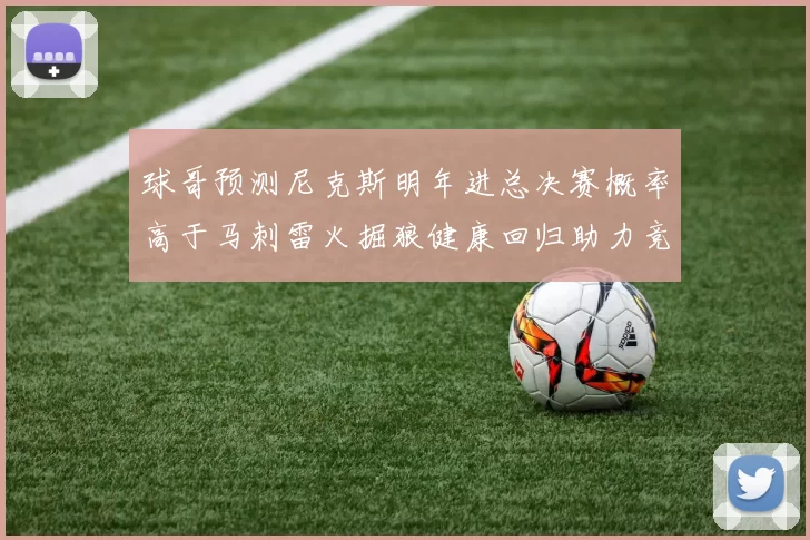 球哥预测尼克斯明年进总决赛概率高于马刺雷火掘狼健康回归助力竞争