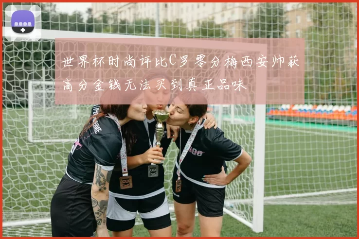 世界杯时尚评比C罗零分梅西安帅获高分金钱无法买到真正品味