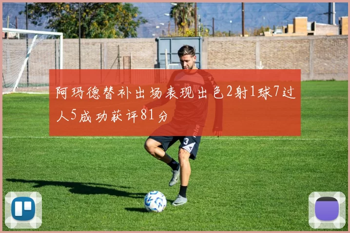 阿玛德替补出场表现出色2射1球7过人5成功获评81分